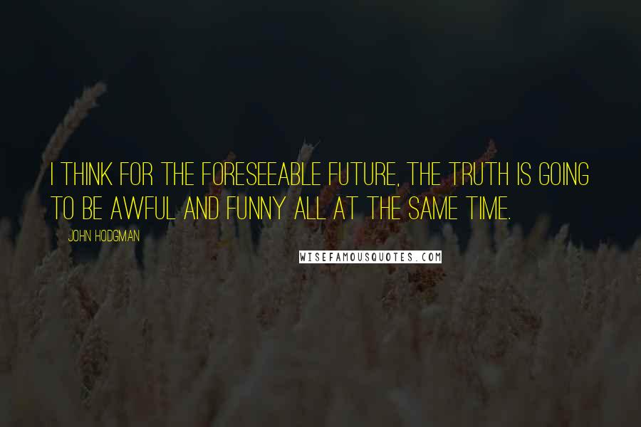 John Hodgman Quotes: I think for the foreseeable future, the truth is going to be awful and funny all at the same time.