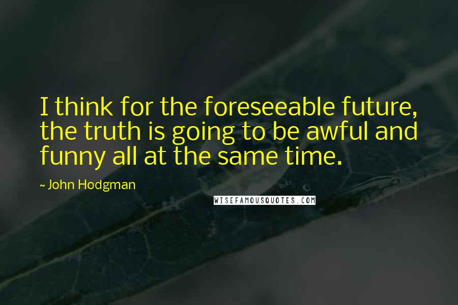 John Hodgman Quotes: I think for the foreseeable future, the truth is going to be awful and funny all at the same time.