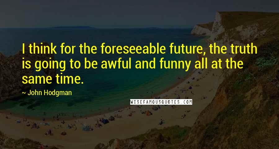 John Hodgman Quotes: I think for the foreseeable future, the truth is going to be awful and funny all at the same time.