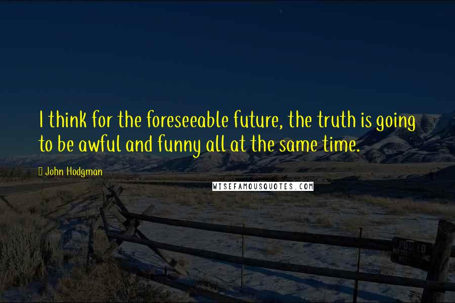 John Hodgman Quotes: I think for the foreseeable future, the truth is going to be awful and funny all at the same time.