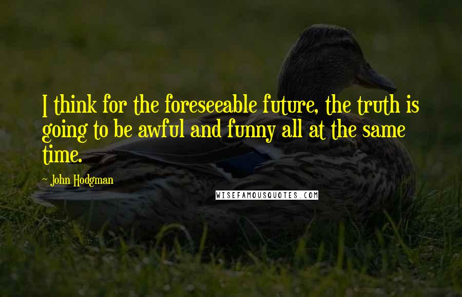 John Hodgman Quotes: I think for the foreseeable future, the truth is going to be awful and funny all at the same time.