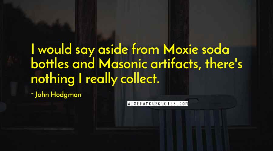 John Hodgman Quotes: I would say aside from Moxie soda bottles and Masonic artifacts, there's nothing I really collect.