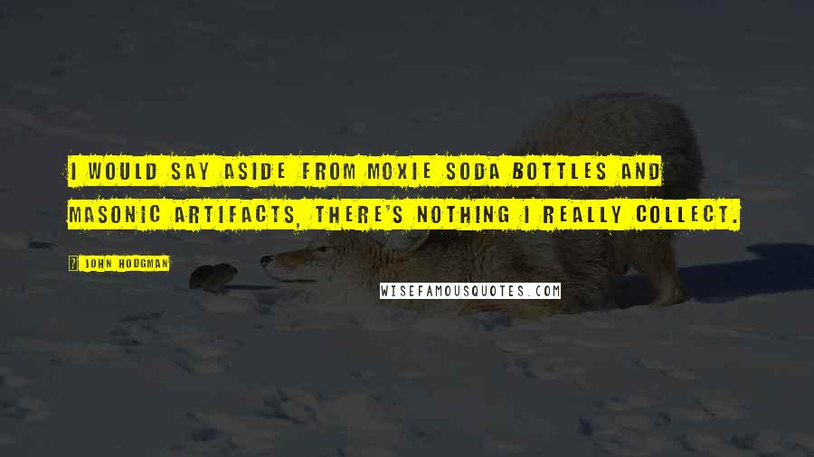 John Hodgman Quotes: I would say aside from Moxie soda bottles and Masonic artifacts, there's nothing I really collect.