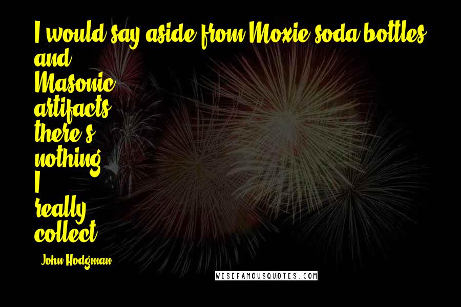 John Hodgman Quotes: I would say aside from Moxie soda bottles and Masonic artifacts, there's nothing I really collect.
