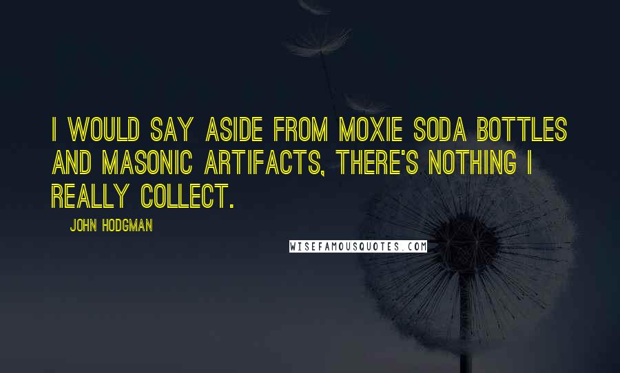 John Hodgman Quotes: I would say aside from Moxie soda bottles and Masonic artifacts, there's nothing I really collect.