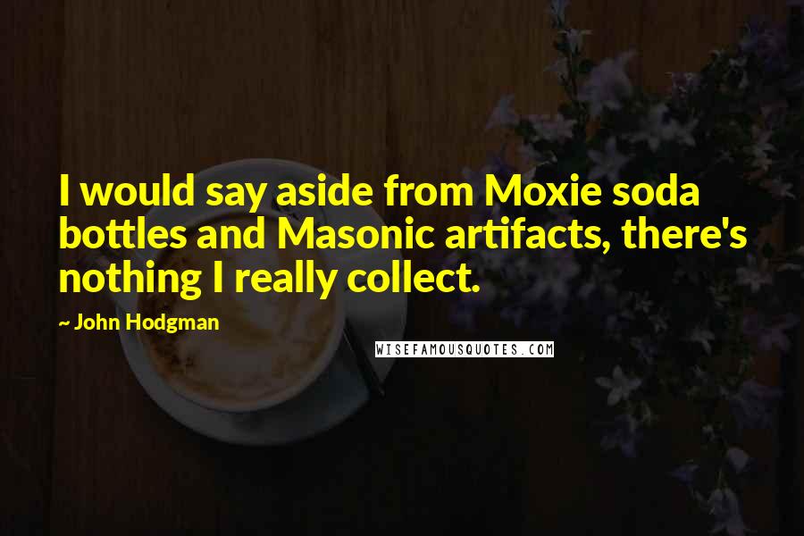 John Hodgman Quotes: I would say aside from Moxie soda bottles and Masonic artifacts, there's nothing I really collect.