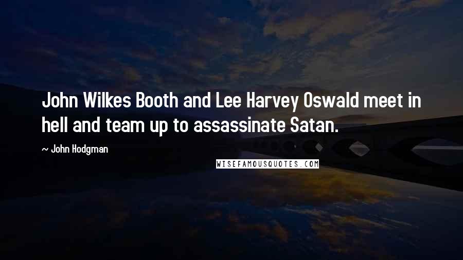 John Hodgman Quotes: John Wilkes Booth and Lee Harvey Oswald meet in hell and team up to assassinate Satan.