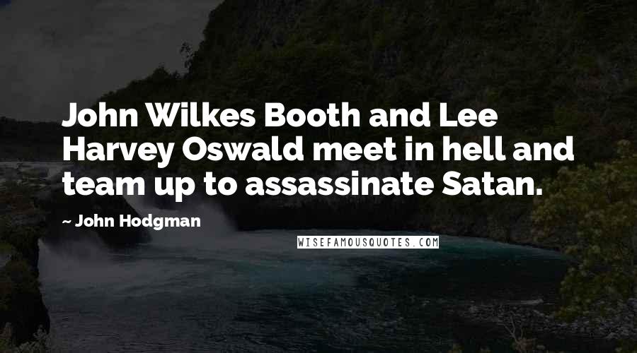 John Hodgman Quotes: John Wilkes Booth and Lee Harvey Oswald meet in hell and team up to assassinate Satan.