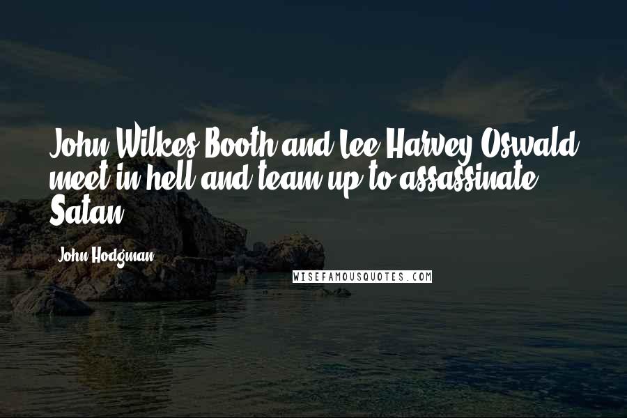 John Hodgman Quotes: John Wilkes Booth and Lee Harvey Oswald meet in hell and team up to assassinate Satan.