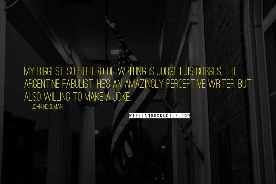 John Hodgman Quotes: My biggest superhero of writing is Jorge Luis Borges, the Argentine fabulist. He's an amazingly perceptive writer, but also willing to make a joke.