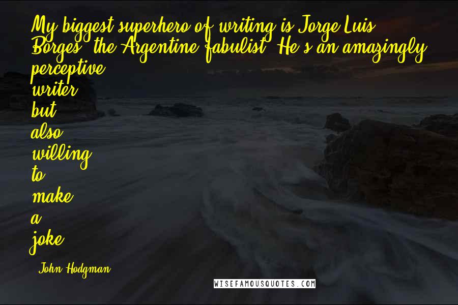 John Hodgman Quotes: My biggest superhero of writing is Jorge Luis Borges, the Argentine fabulist. He's an amazingly perceptive writer, but also willing to make a joke.