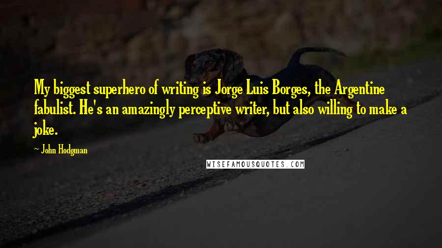 John Hodgman Quotes: My biggest superhero of writing is Jorge Luis Borges, the Argentine fabulist. He's an amazingly perceptive writer, but also willing to make a joke.