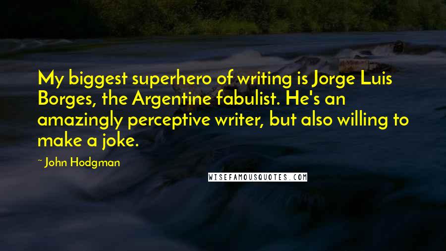 John Hodgman Quotes: My biggest superhero of writing is Jorge Luis Borges, the Argentine fabulist. He's an amazingly perceptive writer, but also willing to make a joke.