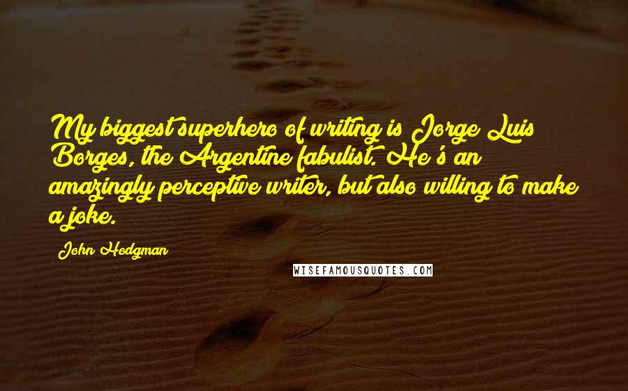 John Hodgman Quotes: My biggest superhero of writing is Jorge Luis Borges, the Argentine fabulist. He's an amazingly perceptive writer, but also willing to make a joke.