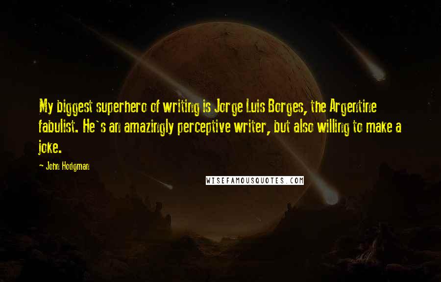 John Hodgman Quotes: My biggest superhero of writing is Jorge Luis Borges, the Argentine fabulist. He's an amazingly perceptive writer, but also willing to make a joke.