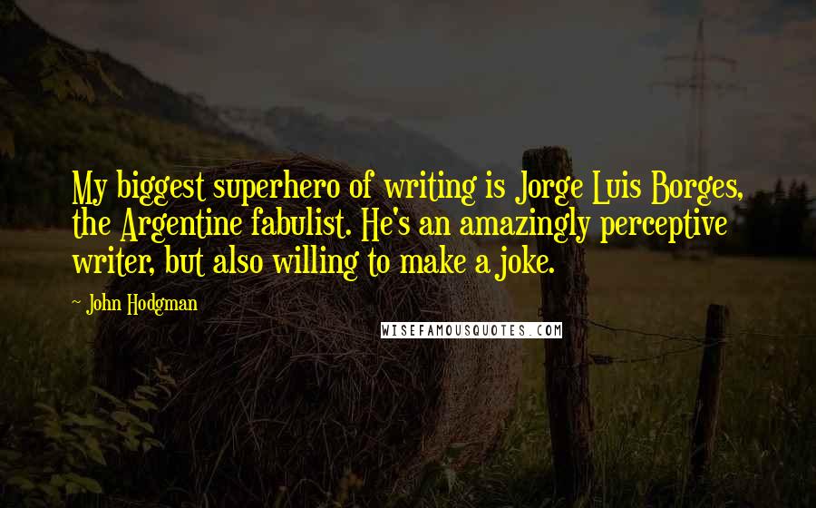 John Hodgman Quotes: My biggest superhero of writing is Jorge Luis Borges, the Argentine fabulist. He's an amazingly perceptive writer, but also willing to make a joke.