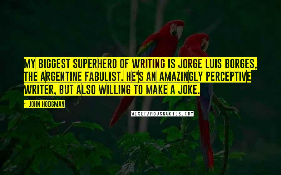 John Hodgman Quotes: My biggest superhero of writing is Jorge Luis Borges, the Argentine fabulist. He's an amazingly perceptive writer, but also willing to make a joke.