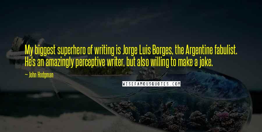 John Hodgman Quotes: My biggest superhero of writing is Jorge Luis Borges, the Argentine fabulist. He's an amazingly perceptive writer, but also willing to make a joke.