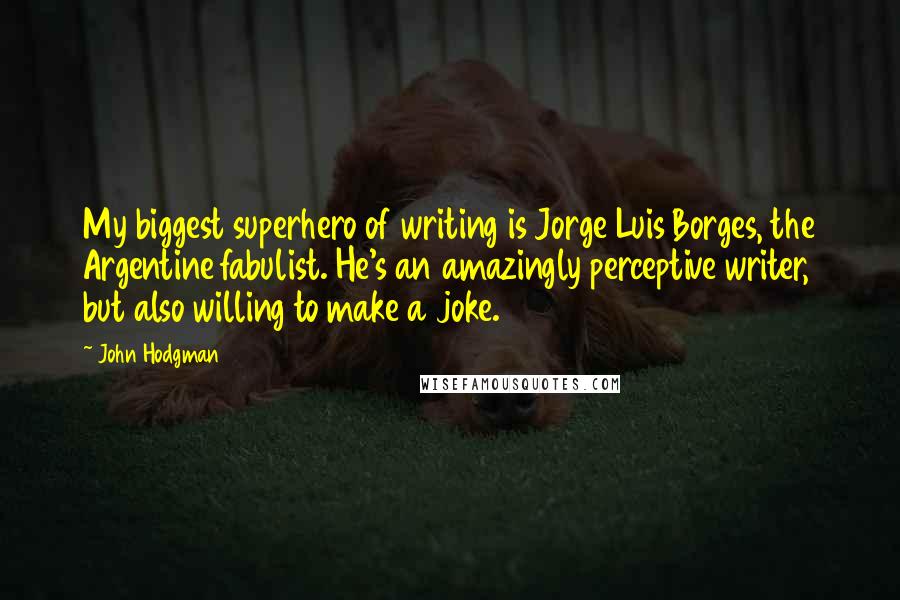 John Hodgman Quotes: My biggest superhero of writing is Jorge Luis Borges, the Argentine fabulist. He's an amazingly perceptive writer, but also willing to make a joke.