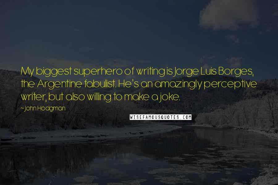 John Hodgman Quotes: My biggest superhero of writing is Jorge Luis Borges, the Argentine fabulist. He's an amazingly perceptive writer, but also willing to make a joke.