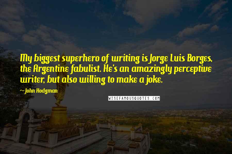 John Hodgman Quotes: My biggest superhero of writing is Jorge Luis Borges, the Argentine fabulist. He's an amazingly perceptive writer, but also willing to make a joke.