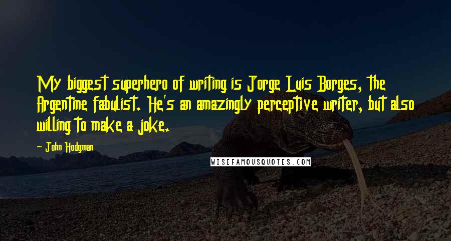 John Hodgman Quotes: My biggest superhero of writing is Jorge Luis Borges, the Argentine fabulist. He's an amazingly perceptive writer, but also willing to make a joke.