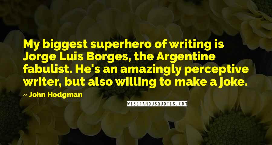 John Hodgman Quotes: My biggest superhero of writing is Jorge Luis Borges, the Argentine fabulist. He's an amazingly perceptive writer, but also willing to make a joke.