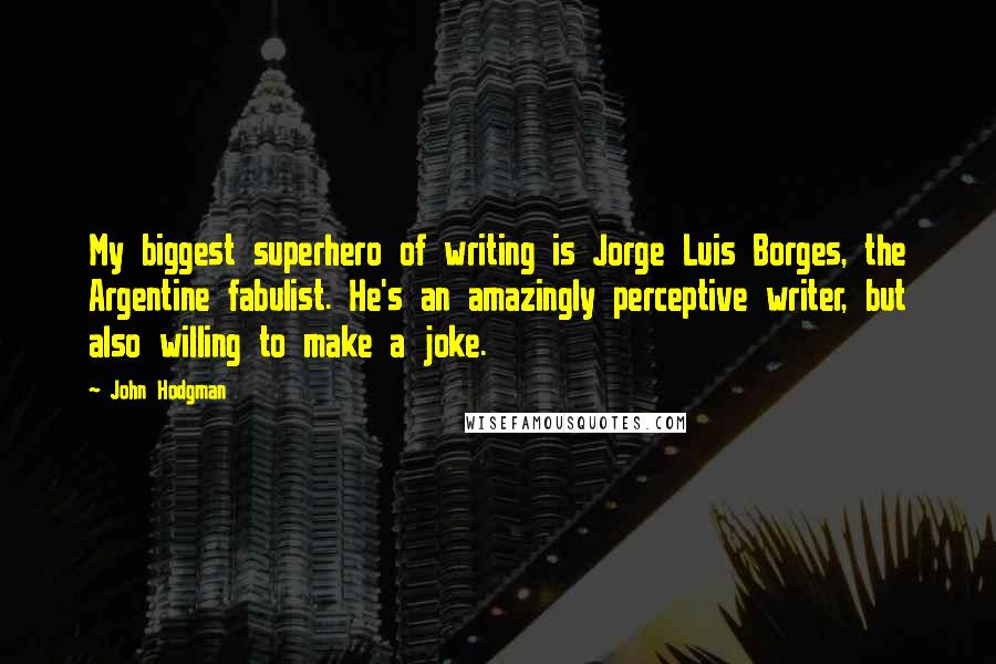 John Hodgman Quotes: My biggest superhero of writing is Jorge Luis Borges, the Argentine fabulist. He's an amazingly perceptive writer, but also willing to make a joke.