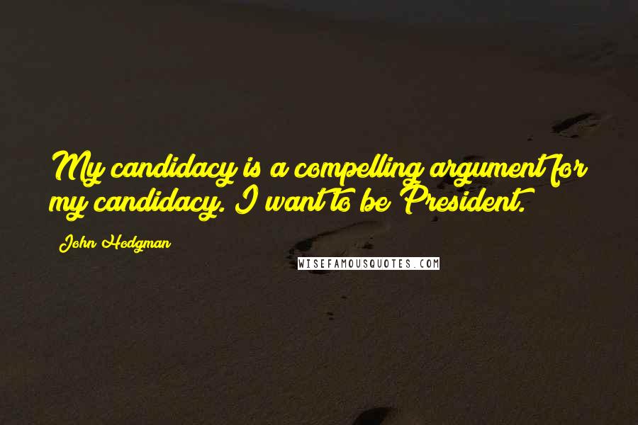 John Hodgman Quotes: My candidacy is a compelling argument for my candidacy. I want to be President.