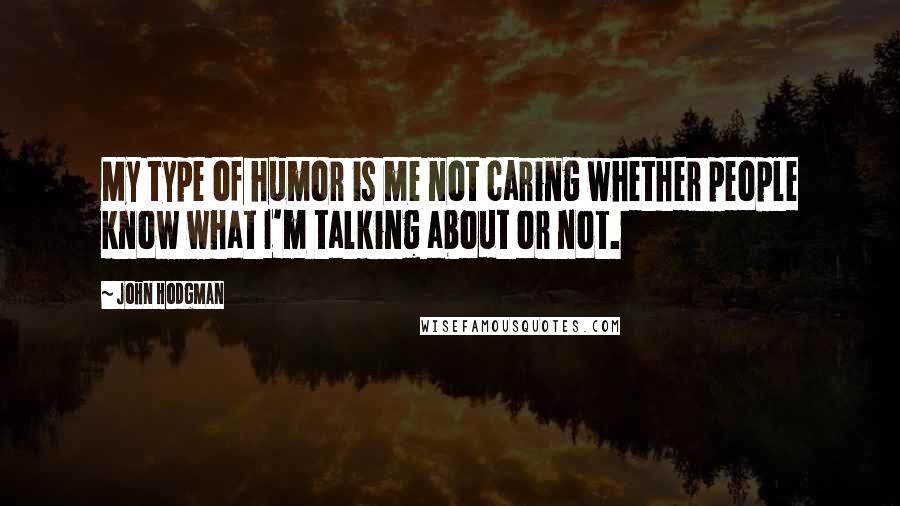 John Hodgman Quotes: My type of humor is me not caring whether people know what I'm talking about or not.