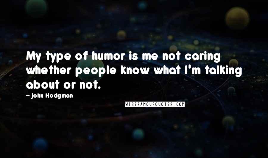 John Hodgman Quotes: My type of humor is me not caring whether people know what I'm talking about or not.