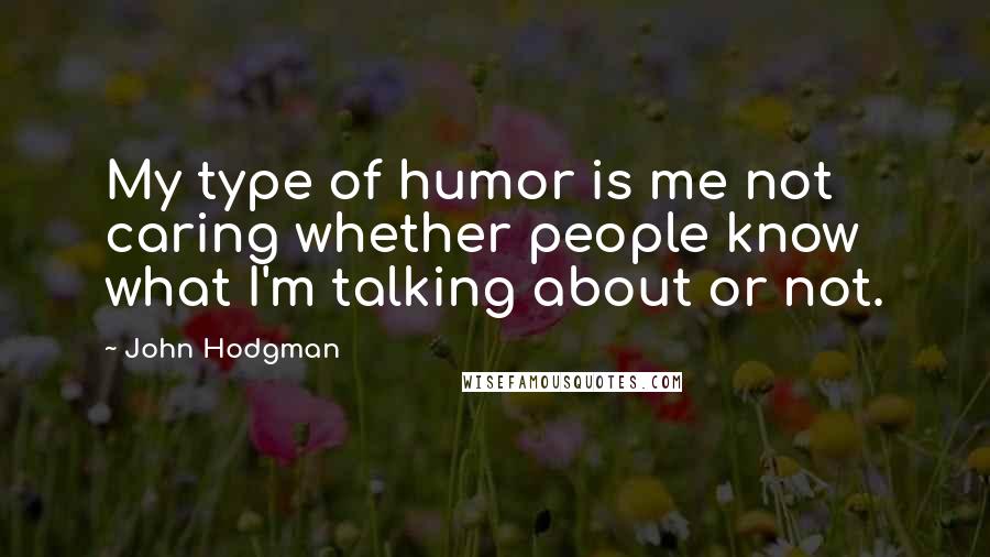 John Hodgman Quotes: My type of humor is me not caring whether people know what I'm talking about or not.