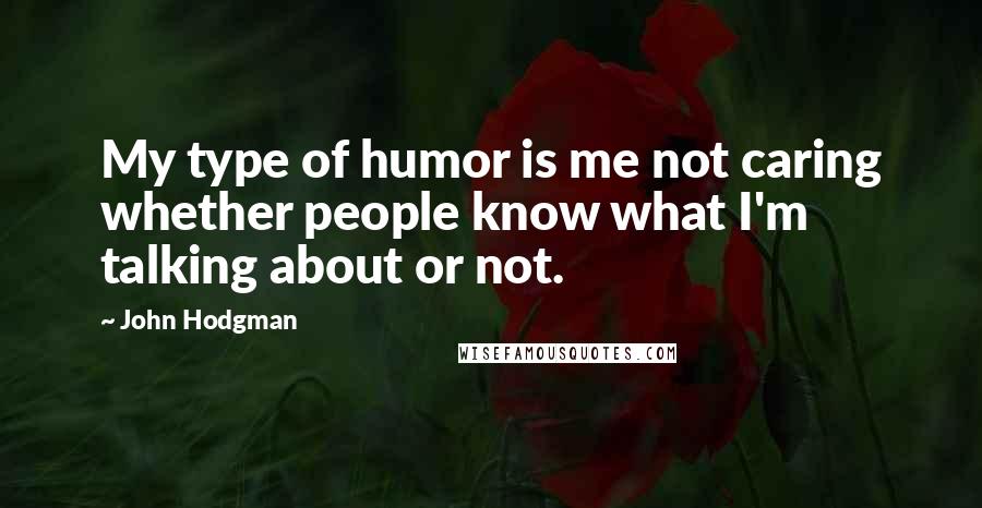 John Hodgman Quotes: My type of humor is me not caring whether people know what I'm talking about or not.