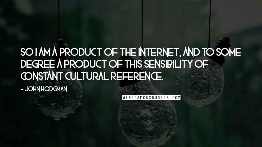 John Hodgman Quotes: So I am a product of the Internet, and to some degree a product of this sensibility of constant cultural reference.