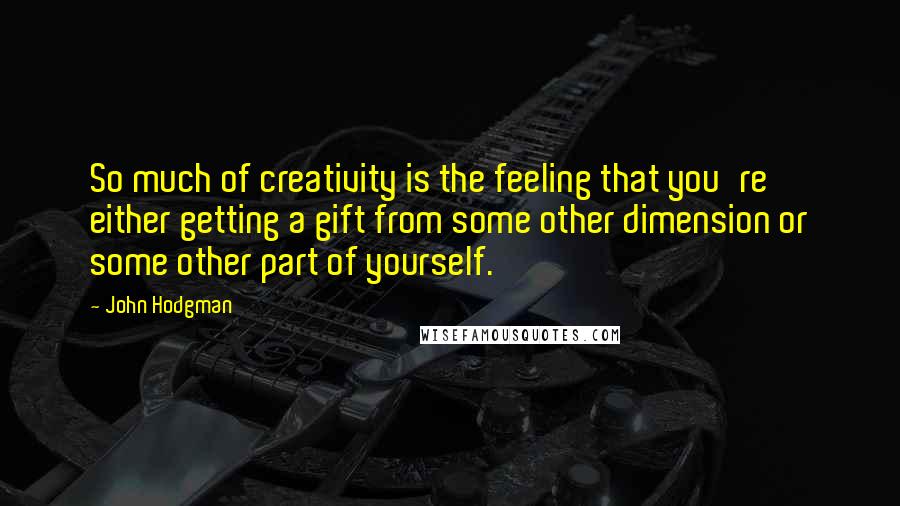 John Hodgman Quotes: So much of creativity is the feeling that you're either getting a gift from some other dimension or some other part of yourself.