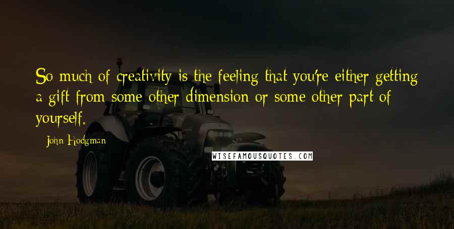 John Hodgman Quotes: So much of creativity is the feeling that you're either getting a gift from some other dimension or some other part of yourself.