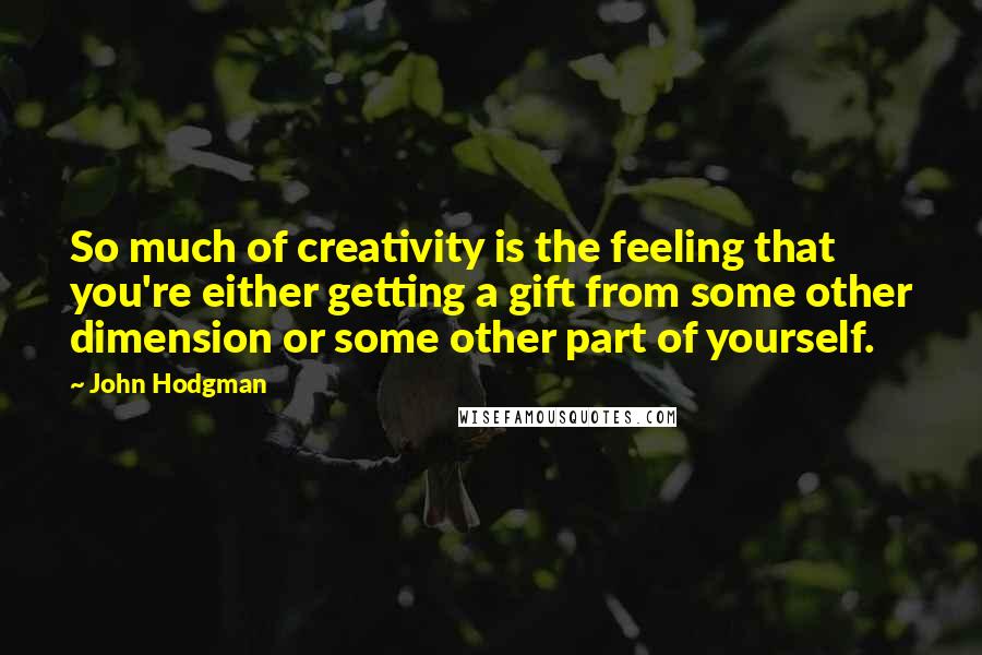 John Hodgman Quotes: So much of creativity is the feeling that you're either getting a gift from some other dimension or some other part of yourself.