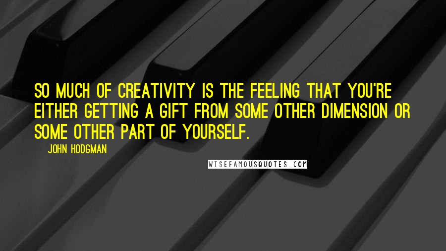 John Hodgman Quotes: So much of creativity is the feeling that you're either getting a gift from some other dimension or some other part of yourself.