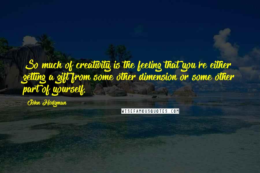 John Hodgman Quotes: So much of creativity is the feeling that you're either getting a gift from some other dimension or some other part of yourself.