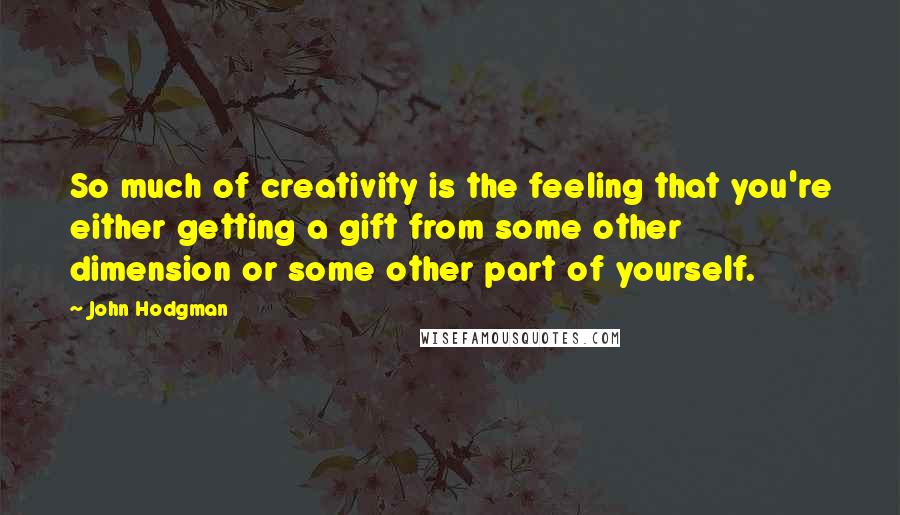 John Hodgman Quotes: So much of creativity is the feeling that you're either getting a gift from some other dimension or some other part of yourself.