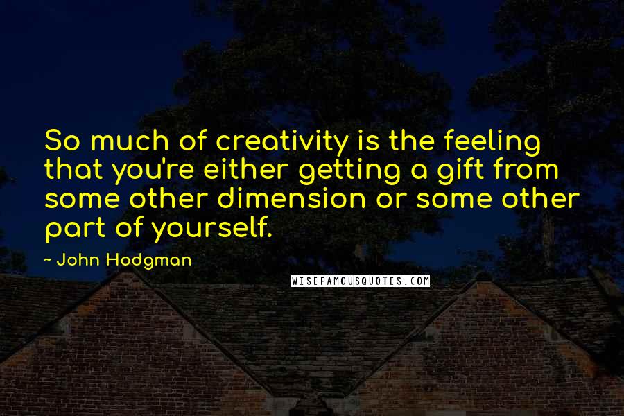 John Hodgman Quotes: So much of creativity is the feeling that you're either getting a gift from some other dimension or some other part of yourself.