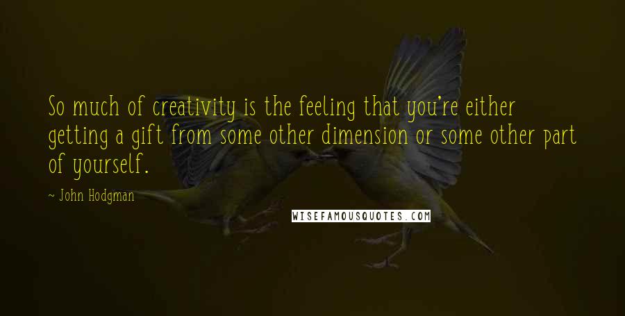 John Hodgman Quotes: So much of creativity is the feeling that you're either getting a gift from some other dimension or some other part of yourself.