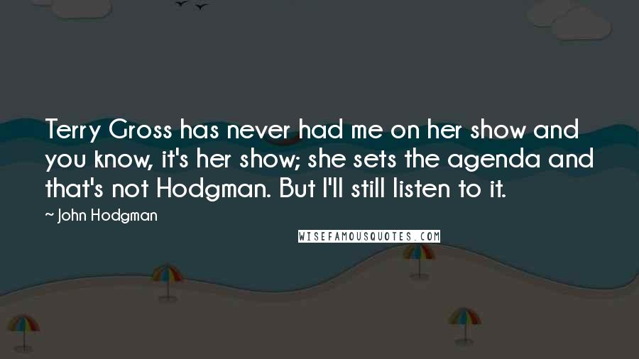 John Hodgman Quotes: Terry Gross has never had me on her show and you know, it's her show; she sets the agenda and that's not Hodgman. But I'll still listen to it.