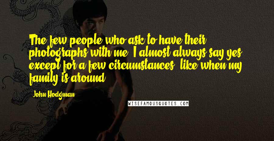 John Hodgman Quotes: The few people who ask to have their photographs with me, I almost always say yes, except for a few circumstances, like when my family is around.