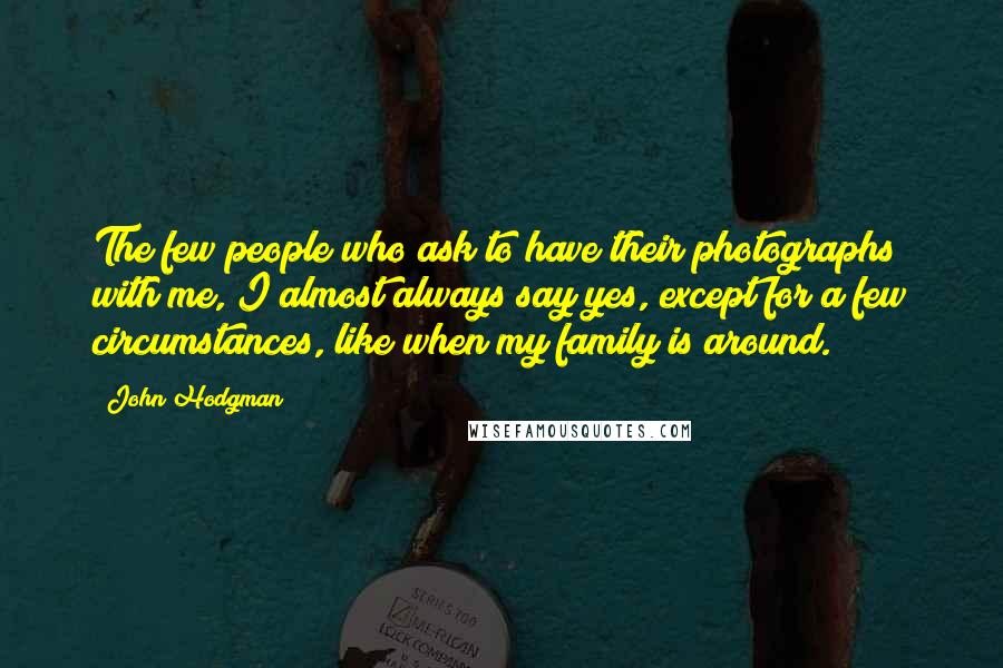 John Hodgman Quotes: The few people who ask to have their photographs with me, I almost always say yes, except for a few circumstances, like when my family is around.