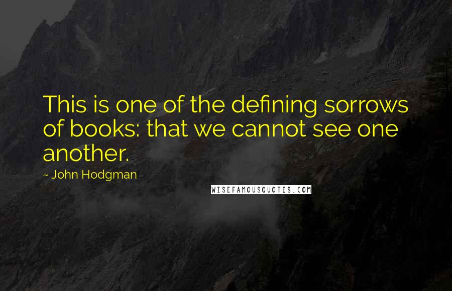 John Hodgman Quotes: This is one of the defining sorrows of books: that we cannot see one another.