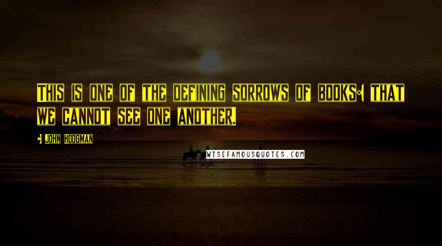 John Hodgman Quotes: This is one of the defining sorrows of books: that we cannot see one another.