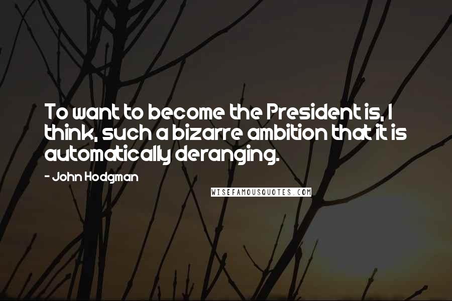 John Hodgman Quotes: To want to become the President is, I think, such a bizarre ambition that it is automatically deranging.