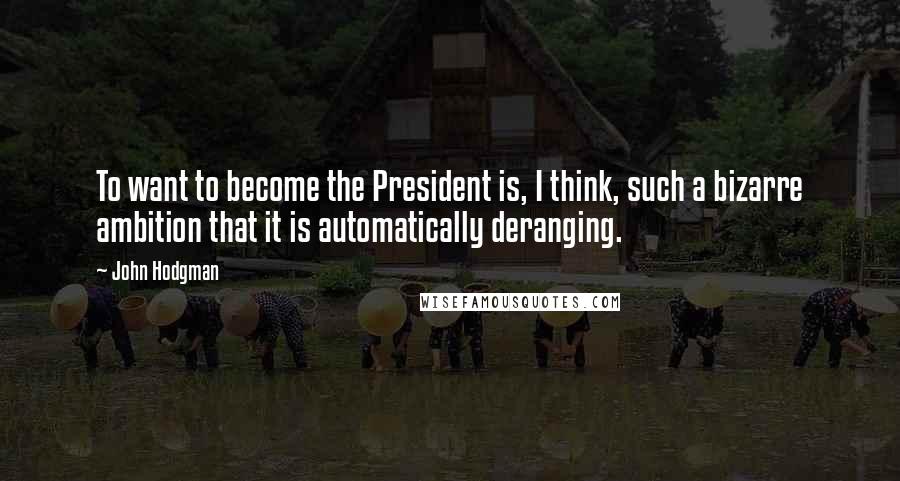 John Hodgman Quotes: To want to become the President is, I think, such a bizarre ambition that it is automatically deranging.