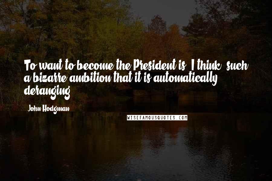 John Hodgman Quotes: To want to become the President is, I think, such a bizarre ambition that it is automatically deranging.